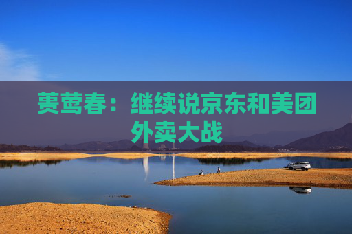 蒉莺春：继续说京东和美团外卖大战  第1张