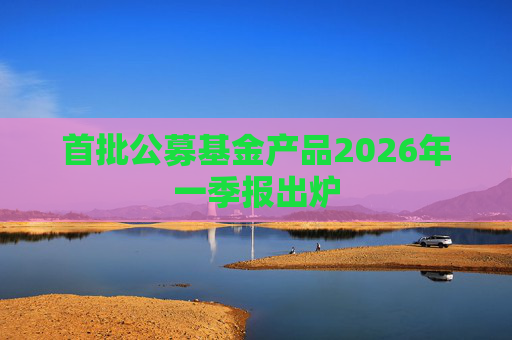 首批公募基金产品2026年一季报出炉
