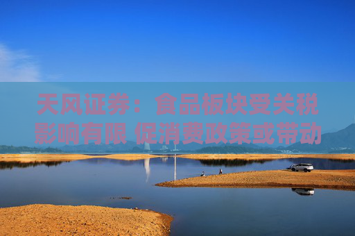 天风证券：食品板块受关税影响有限 促消费政策或带动板块基本面和估值修复