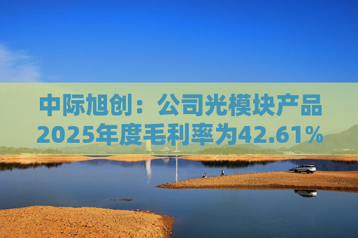 中际旭创：公司光模块产品2025年度毛利率为42.61%