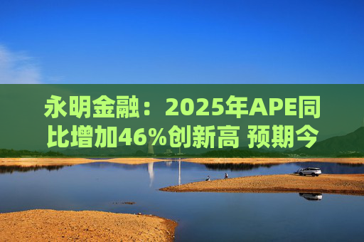 永明金融：2025年APE同比增加46%创新高 预期今年增速较去年温和