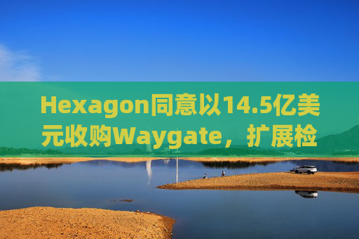 Hexagon同意以14.5亿美元收购Waygate，扩展检测技术