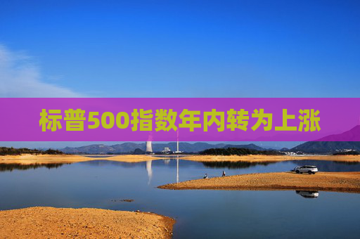 标普500指数年内转为上涨