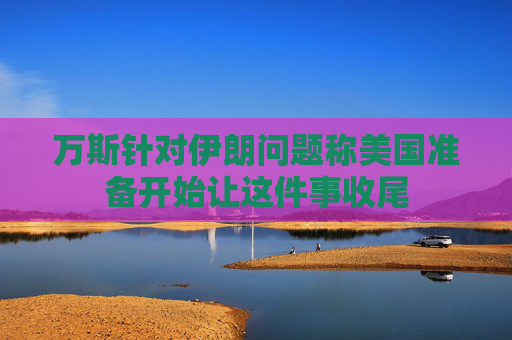 万斯针对伊朗问题称美国准备开始让这件事收尾