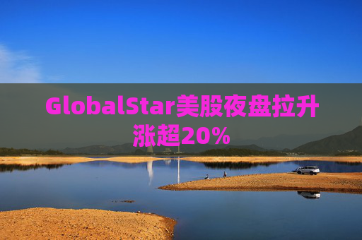 GlobalStar美股夜盘拉升涨超20%