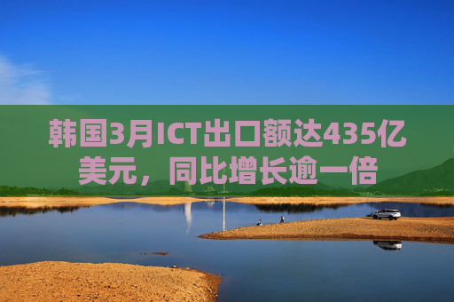 韩国3月ICT出口额达435亿美元，同比增长逾一倍