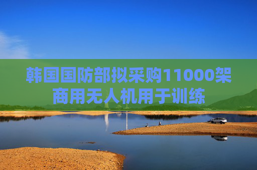 韩国国防部拟采购11000架商用无人机用于训练