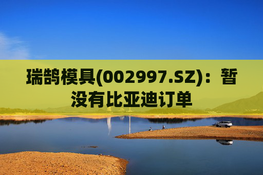 瑞鹄模具(002997.SZ)：暂没有比亚迪订单
