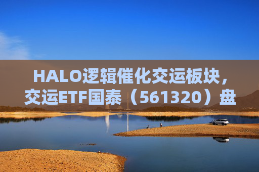 HALO逻辑催化交运板块，交运ETF国泰（561320）盘中涨超1.3%