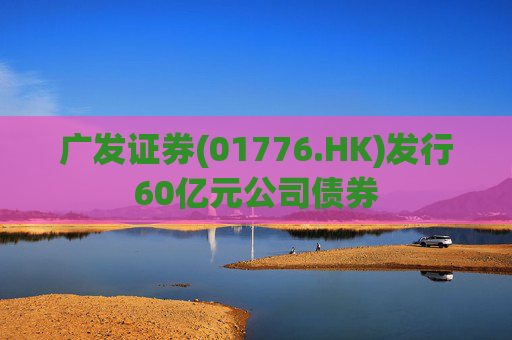广发证券(01776.HK)发行60亿元公司债券