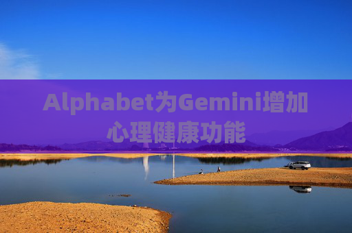 Alphabet为Gemini增加心理健康功能