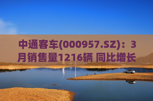 中通客车(000957.SZ)：3月销售量1216辆 同比增长17.72%
