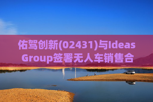 佑驾创新(02431)与Ideas Group签署无人车销售合约