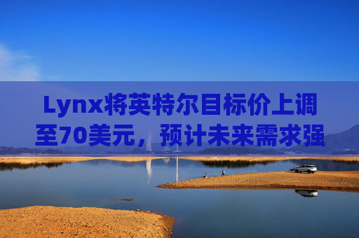 Lynx将英特尔目标价上调至70美元，预计未来需求强劲