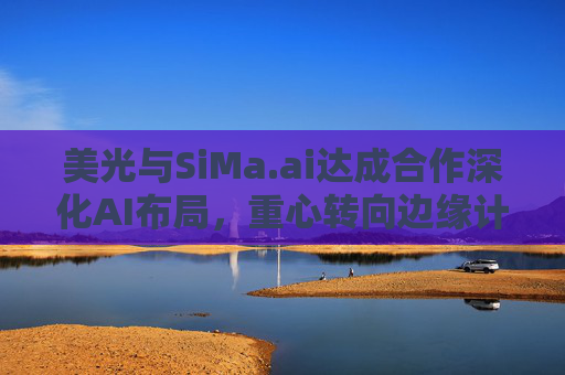 美光与SiMa.ai达成合作深化AI布局，重心转向边缘计算与机器人技术