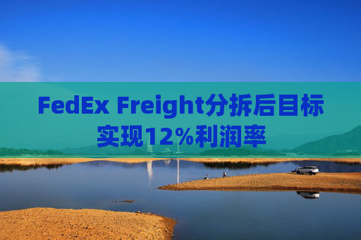 FedEx Freight分拆后目标实现12%利润率