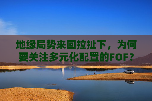 地缘局势来回拉扯下，为何要关注多元化配置的FOF？