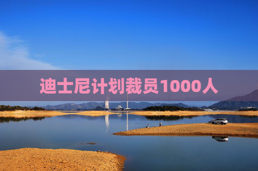 迪士尼计划裁员1000人