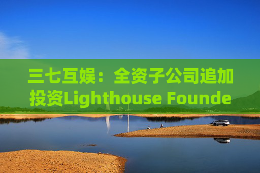 三七互娱：全资子公司追加投资Lighthouse Founders' Fund L.P.300万美元