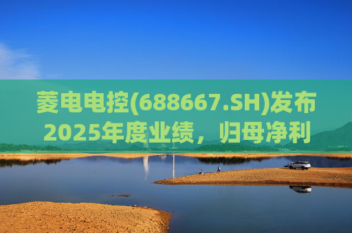 菱电电控(688667.SH)发布2025年度业绩，归母净利润1.36亿元，同比增长750.56%