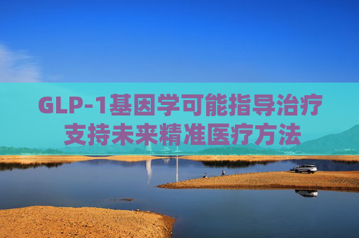 GLP-1基因学可能指导治疗 支持未来精准医疗方法
