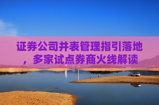 证券公司并表管理指引落地，多家试点券商火线解读