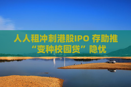人人租冲刺港股IPO 存助推“变种校园贷”隐忧
