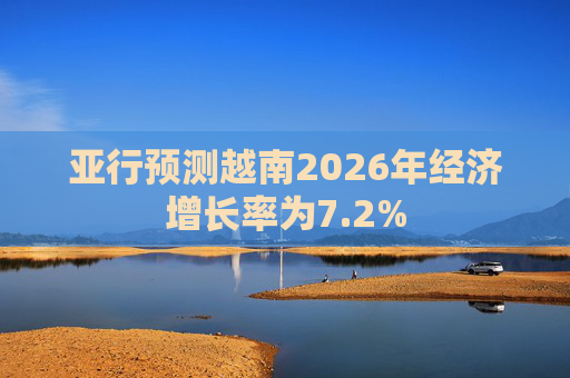 亚行预测越南2026年经济增长率为7.2%