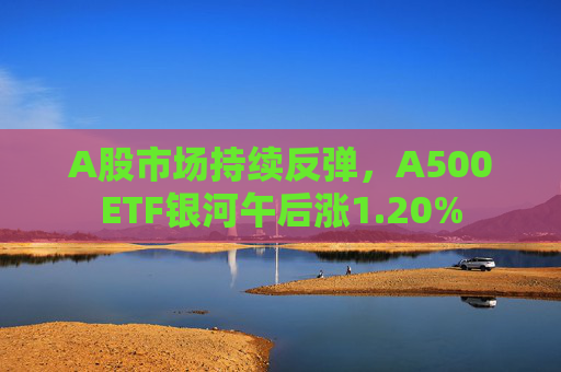 A股市场持续反弹，A500ETF银河午后涨1.20%