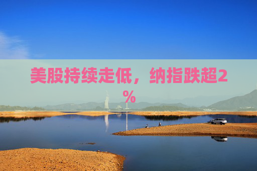 美股持续走低，纳指跌超2%  第1张