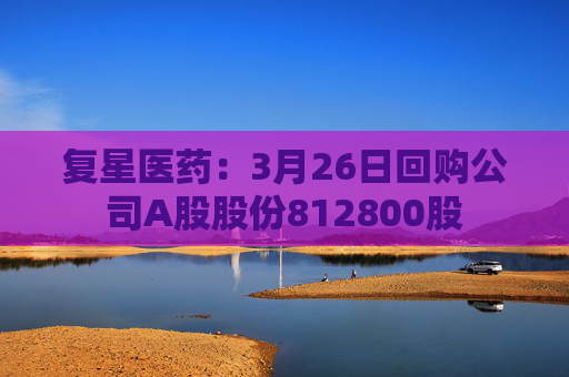 复星医药：3月26日回购公司A股股份812800股