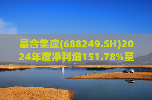 晶合集成(688249.SH)2024年度净利增151.78%至5.33亿元  拟10派1元