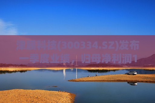 津膜科技(300334.SZ)发布一季度业绩，归母净利润172.44万元，增长19.05%