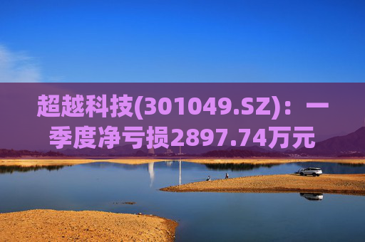 超越科技(301049.SZ)：一季度净亏损2897.74万元