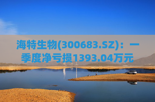 海特生物(300683.SZ)：一季度净亏损1393.04万元