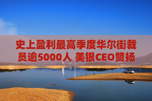 史上盈利最高季度华尔街裁员逾5000人 美银CEO赞扬人工智能带来的变革