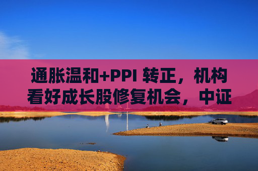 通胀温和+PPI 转正，机构看好成长股修复机会，中证1000ETF华夏（159845）上涨1.02%