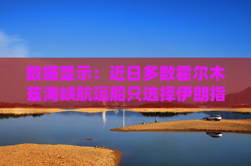 数据显示：近日多数霍尔木兹海峡航运船只选择伊朗指定航线