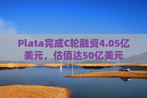 Plata完成C轮融资4.05亿美元，估值达50亿美元