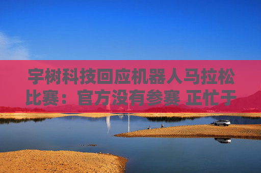 宇树科技回应机器人马拉松比赛：官方没有参赛 正忙于格斗直播  第1张