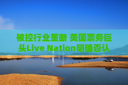 被控行业垄断 美国票务巨头Live Nation明确否认