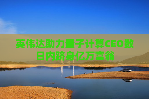 英伟达助力量子计算CEO数日内跻身亿万富翁
