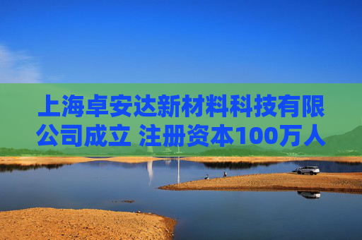 上海卓安达新材料科技有限公司成立 注册资本100万人民币