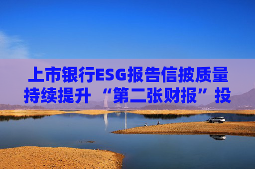 上市银行ESG报告信披质量持续提升 “第二张财报”投资参考性待加强