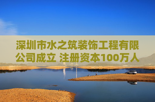 深圳市水之筑装饰工程有限公司成立 注册资本100万人民币