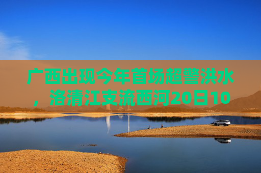 广西出现今年首场超警洪水，洛清江支流西河20日10时50分出现超警0.37米洪水