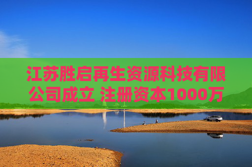 江苏胜启再生资源科技有限公司成立 注册资本1000万人民币