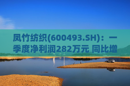 凤竹纺织(600493.SH)：一季度净利润282万元 同比增长62.18%