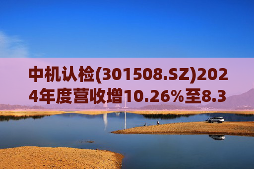 中机认检(301508.SZ)2024年度营收增10.26%至8.31亿元  拟10派2.11元