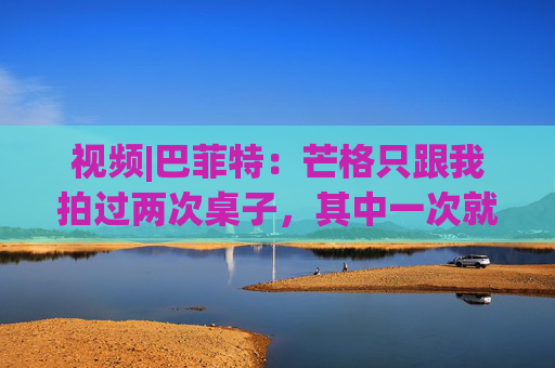 视频|巴菲特：芒格只跟我拍过两次桌子，其中一次就是因为比亚迪  第1张